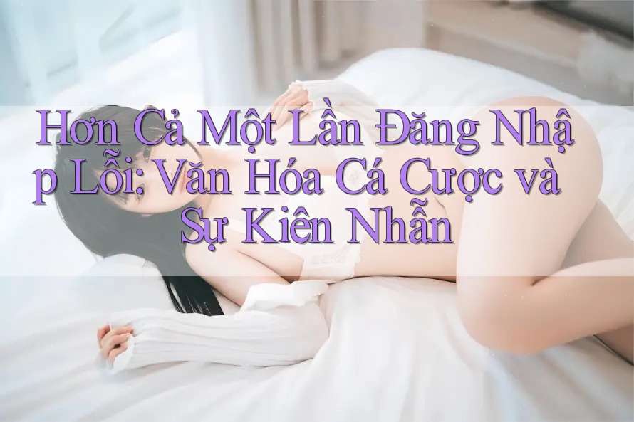 Hơn Cả Một Lần Đăng Nhập Lỗi: Văn Hóa Cá Cược và Sự Kiên Nhẫn