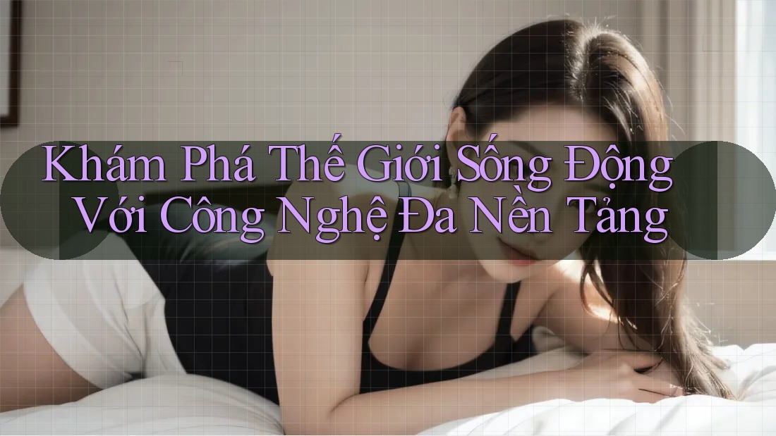 Khám Phá Thế Giới Sống Động Với Công Nghệ Đa Nền Tảng