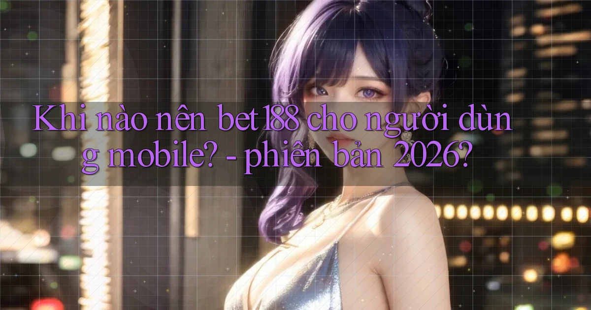 Khi nào nên bet188 cho người dùng mobile   phiên bản 2026