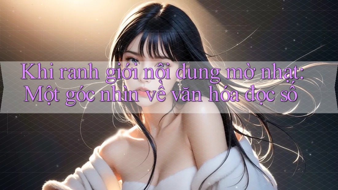 Khi ranh giới nội dung mờ nhạt: Một góc nhìn về văn hóa đọc số