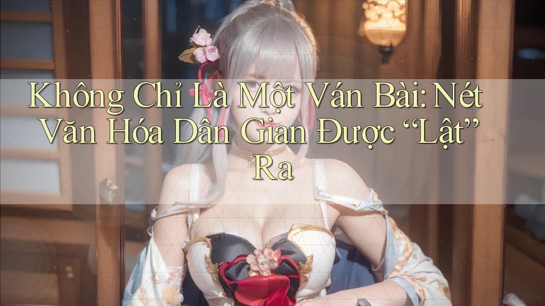 Không Chỉ Là Một Ván Bài: Nét Văn Hóa Dân Gian Được “Lật” Ra