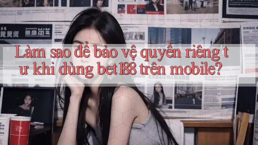 Làm sao để bảo vệ quyền riêng tư khi dùng bet188 trên mobile?