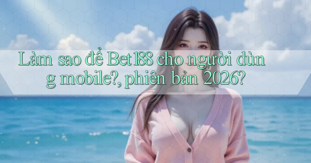 Làm sao để Bet188 cho người dùng mobile, phiên bản 2026