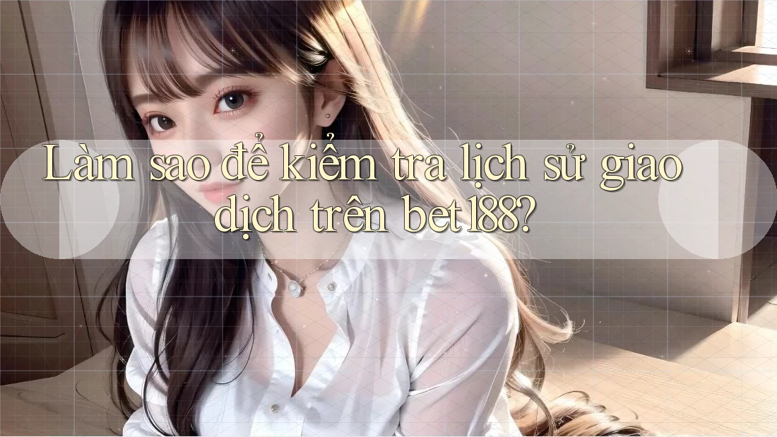 Làm sao để kiểm tra lịch sử giao dịch trên bet188?