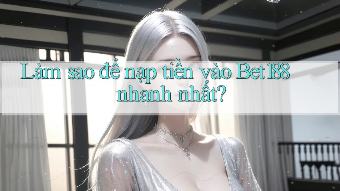 Làm sao để nạp tiền vào bet188 nhanh nhất?