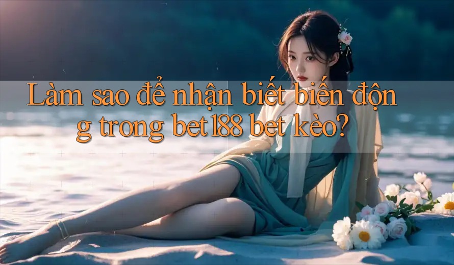 Làm sao để nhận biết biến động trong bet188 bet kèo?
