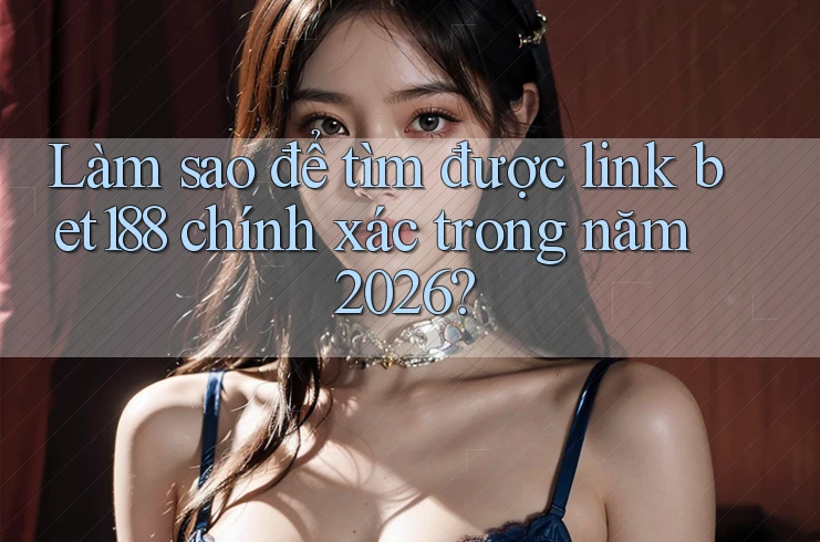 Làm sao để tìm được link bet188 chính xác trong năm 2026?