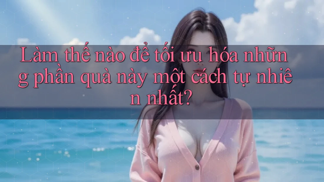 Làm thế nào để tối ưu hóa những phần quà này một cách tự nhiên nhất?