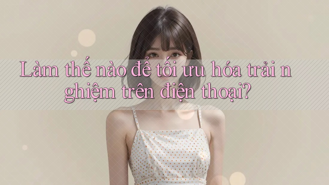Làm thế nào để tối ưu hóa trải nghiệm trên điện thoại?