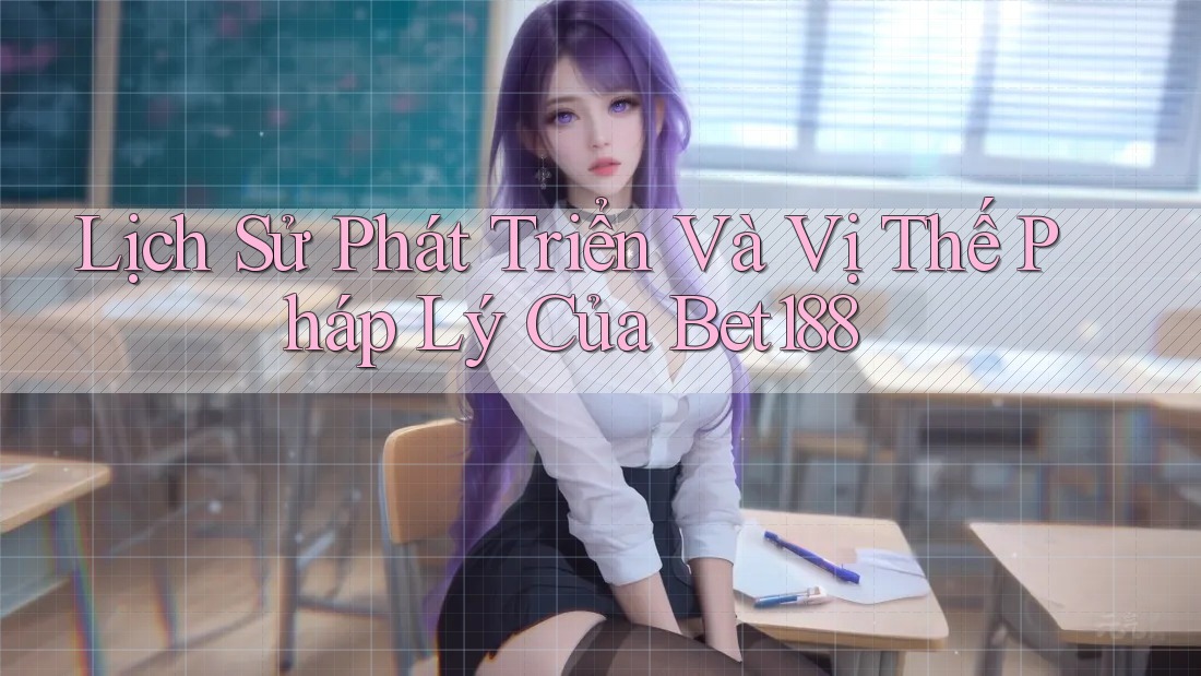 Lịch Sử Phát Triển Và Vị Thế Pháp Lý Của Bet188