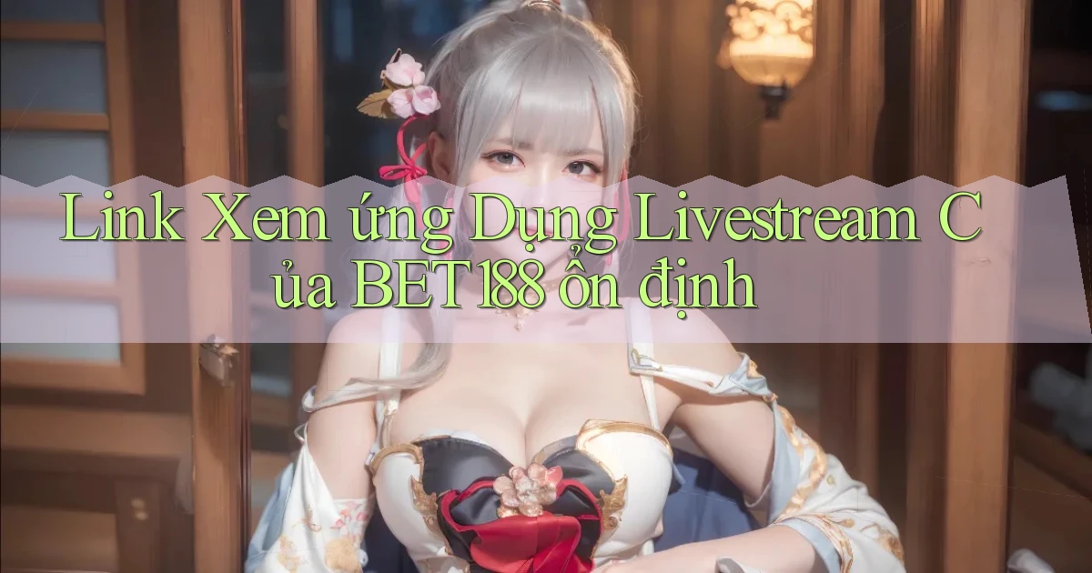 link xem ứng dụng livestream của bet188 ổn định