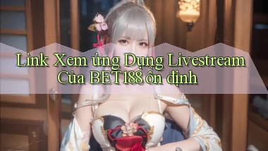link xem ứng dụng livestream của bet188 ổn định