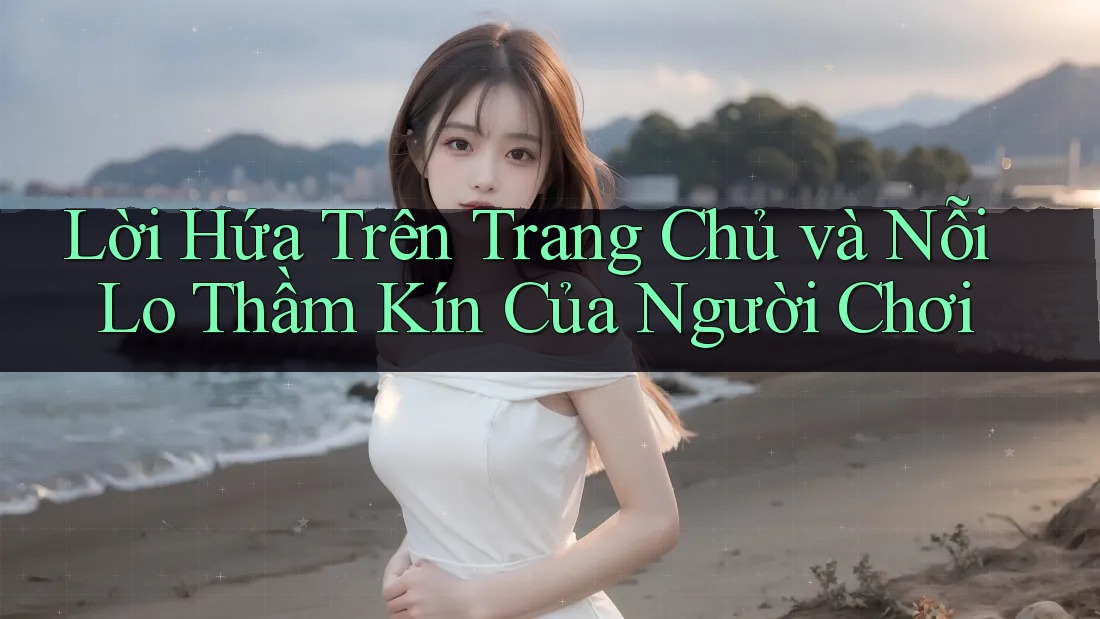 Lời Hứa Trên Trang Chủ và Nỗi Lo Thầm Kín Của Người Chơi