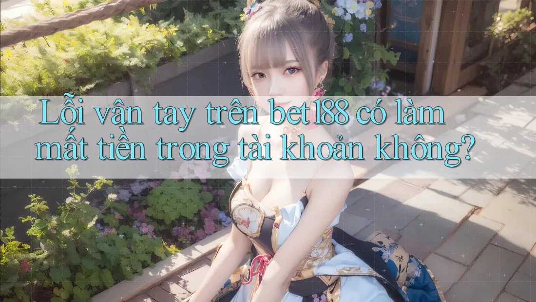 Lỗi vân tay trên bet188 có làm mất tiền trong tài khoản không?