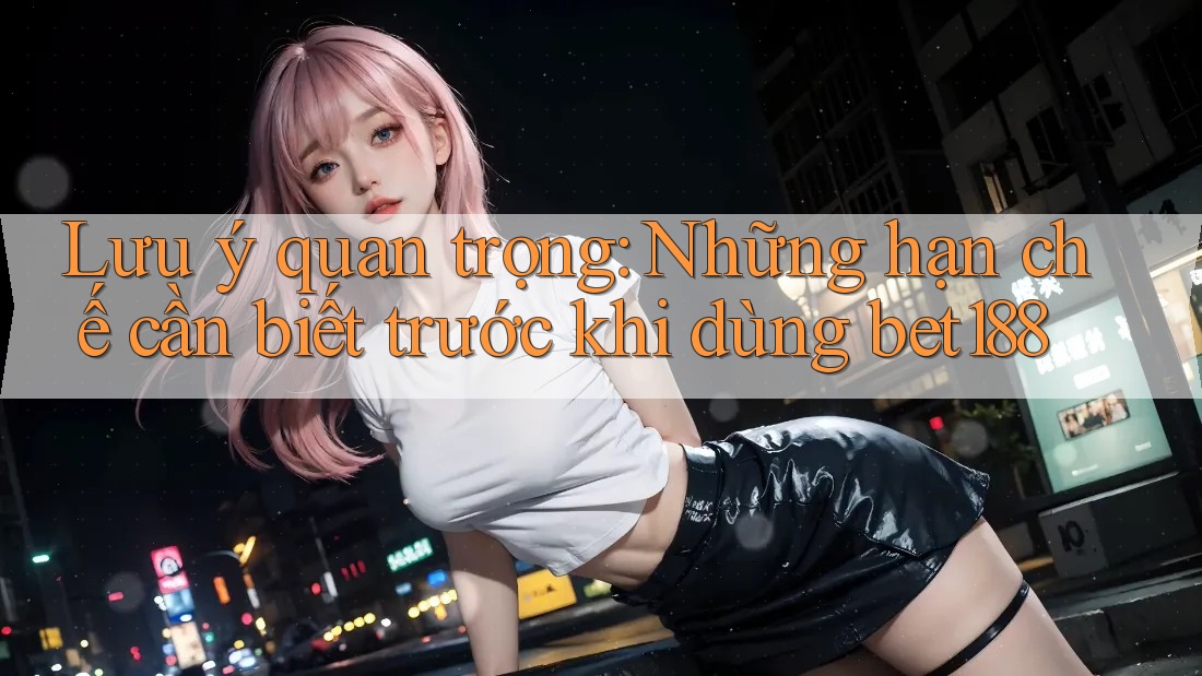 Lưu ý quan trọng: Những hạn chế cần biết trước khi dùng bet188