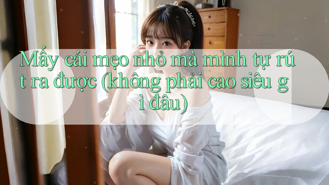 Mấy cái mẹo nhỏ mà mình tự rút ra được (không phải cao siêu gì đâu)