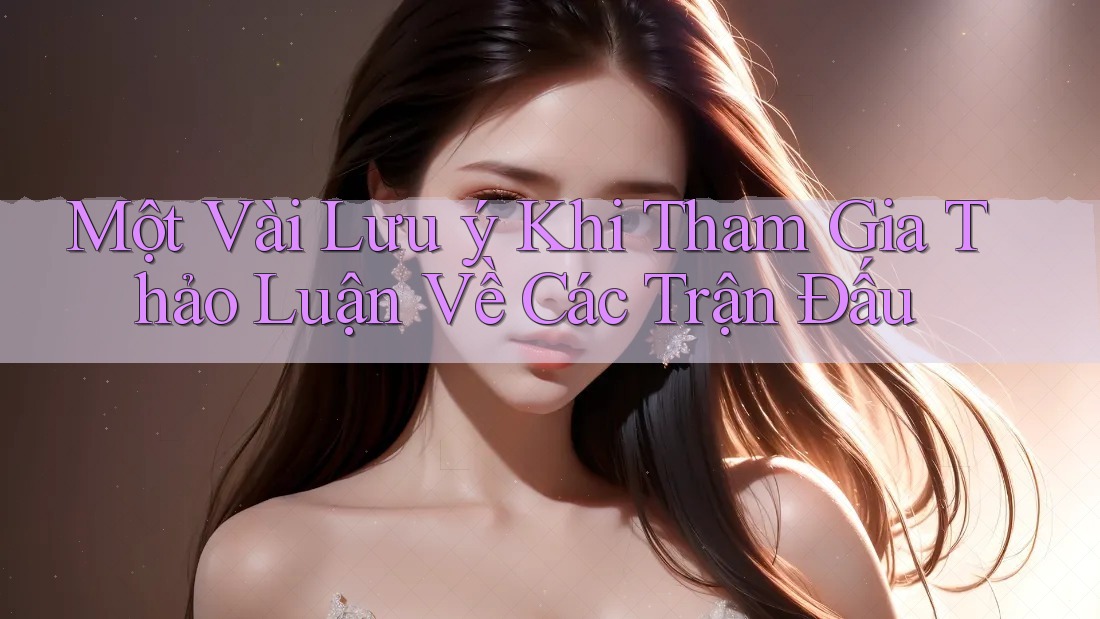 Một Vài Lưu ý Khi Tham Gia Thảo Luận Về Các Trận Đấu