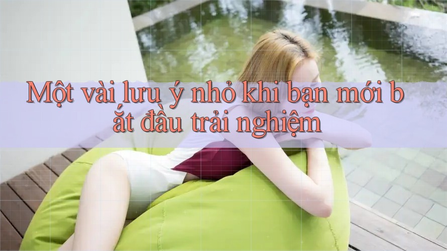 Một vài lưu ý nhỏ khi bạn mới bắt đầu trải nghiệm
