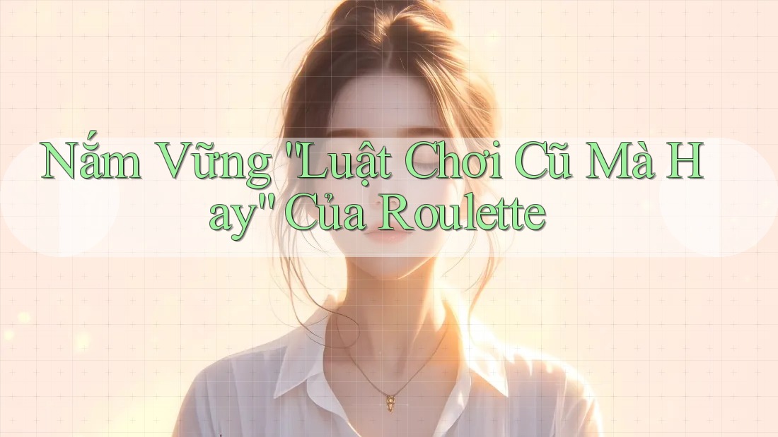 Nắm Vững “Luật Chơi Cũ Mà Hay” Của Roulette