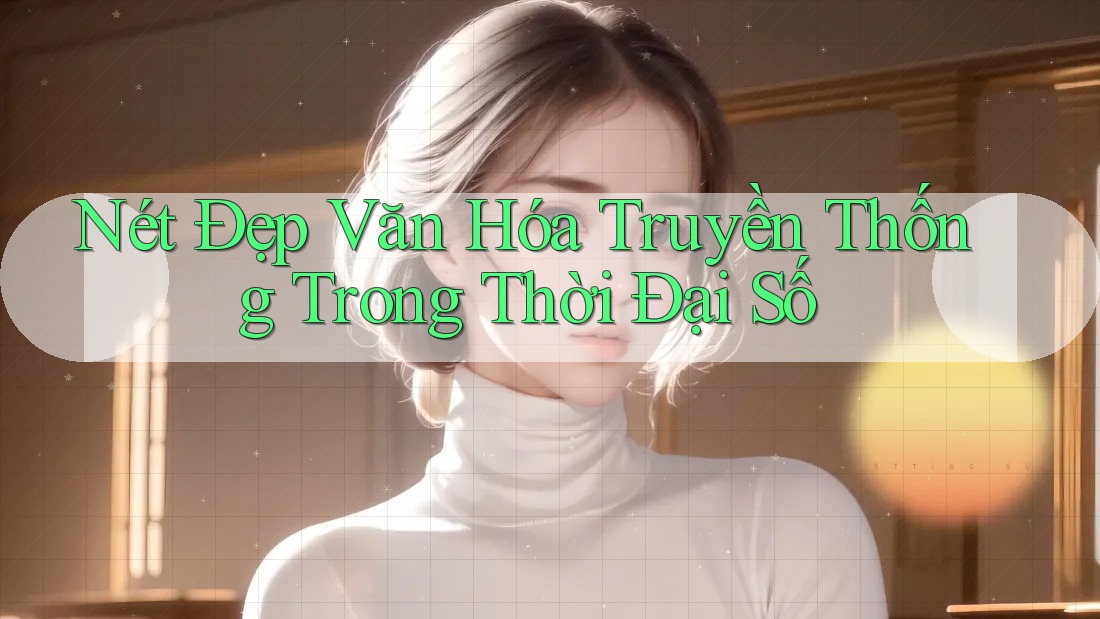 Nét Đẹp Văn Hóa Truyền Thống Trong Thời Đại Số