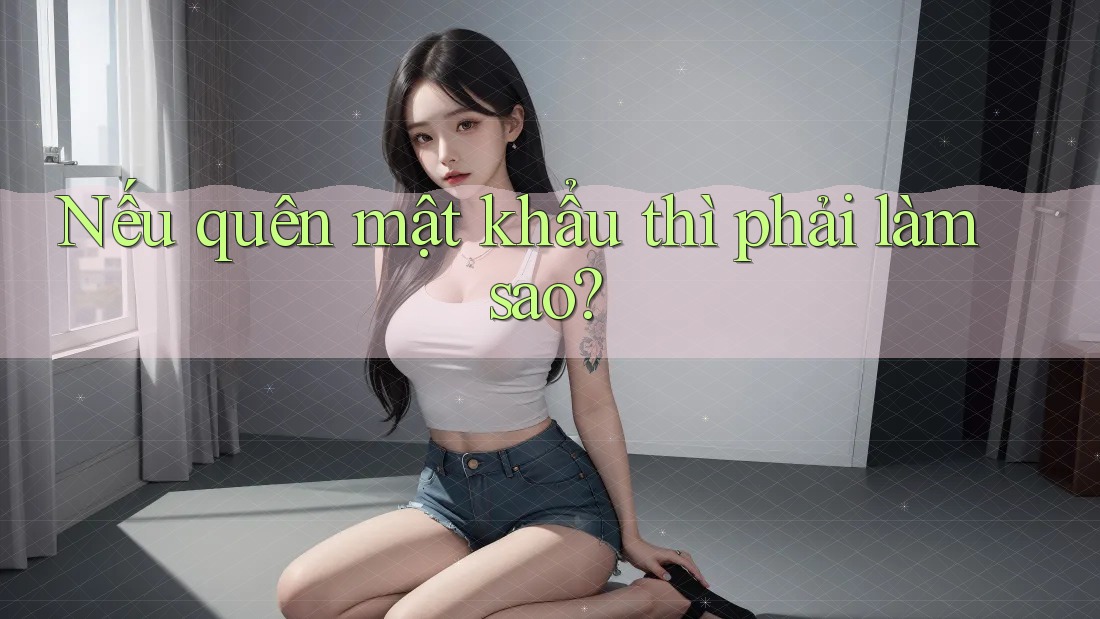 Nếu quên mật khẩu thì phải làm sao?