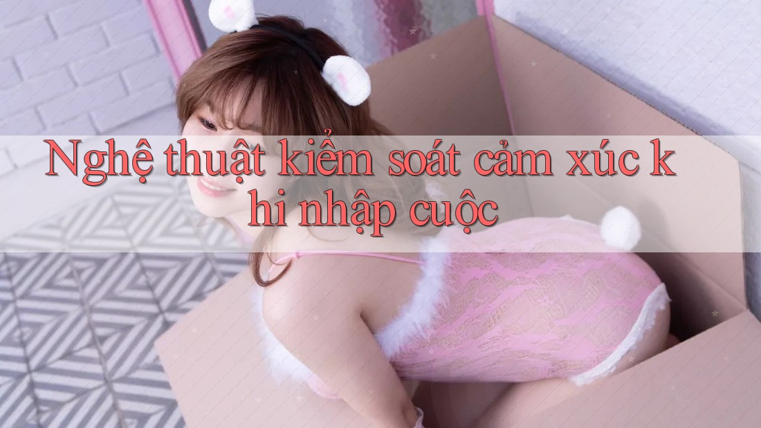 Nghệ thuật kiểm soát cảm xúc khi nhập cuộc