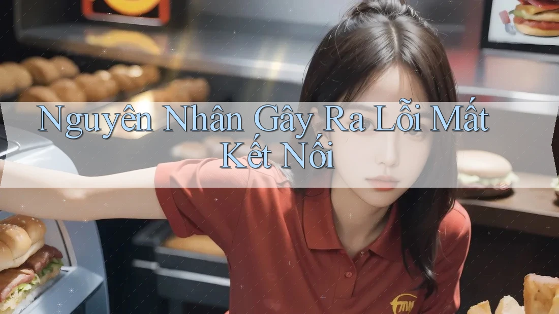 Nguyên Nhân Gây Ra Lỗi Mất Kết Nối