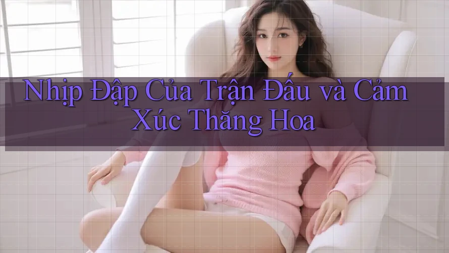 Nhịp Đập Của Trận Đấu và Cảm Xúc Thăng Hoa