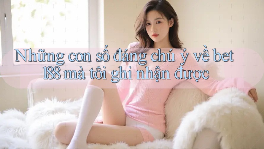 Những con số đáng chú ý về bet188 mà tôi ghi nhận được