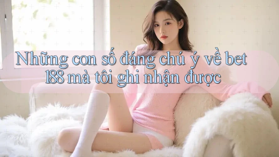 Những con số đáng chú ý về bet188 mà tôi ghi nhận được Những con số đáng chú ý về bet188 mà tôi ghi nhận được
