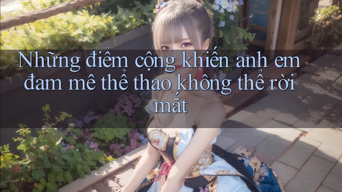 Những điểm cộng khiến anh em đam mê thể thao không thể rời mắt