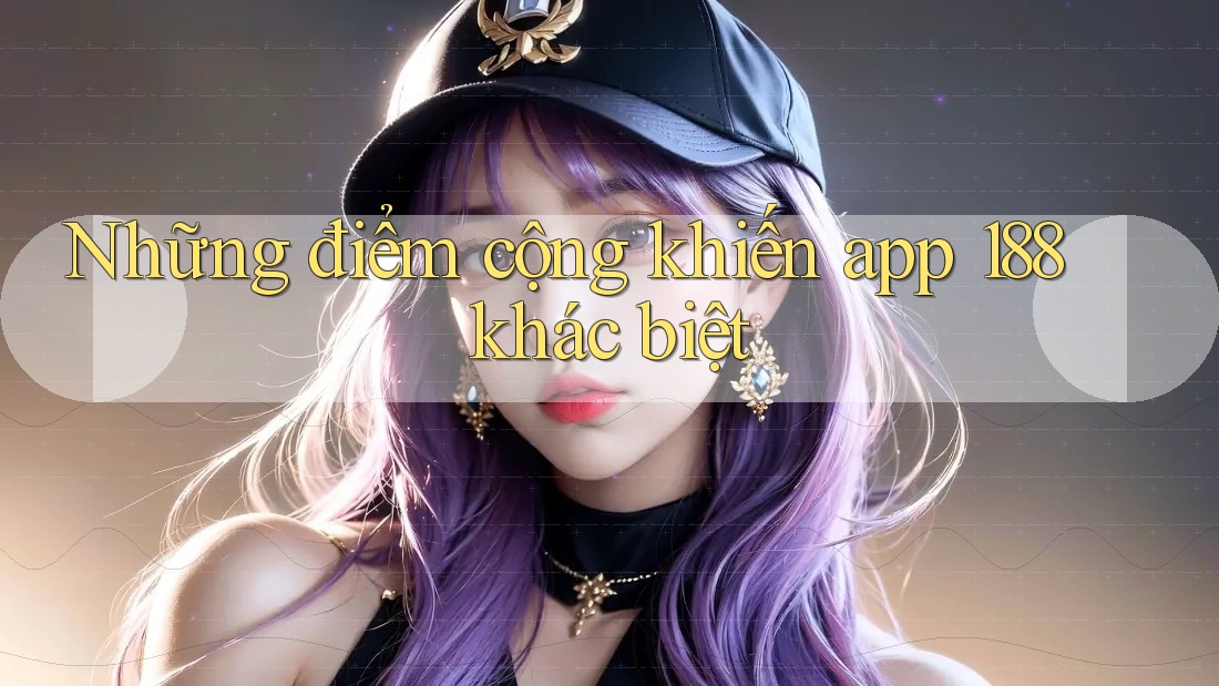 Những điểm cộng khiến app 188 khác biệt