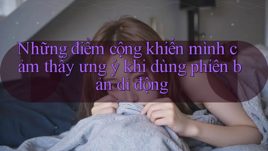 Những điểm cộng khiến mình cảm thấy ưng ý khi dùng phiên bản di động