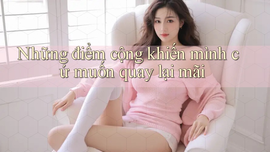 Những điểm cộng khiến mình cứ muốn quay lại mãi