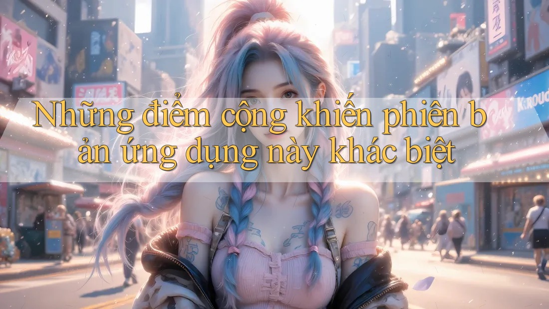Những điểm cộng khiến phiên bản ứng dụng này khác biệt