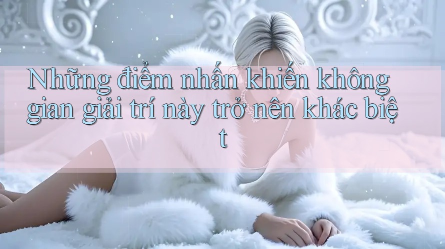Những điểm nhấn khiến không gian giải trí này trở nên khác biệt