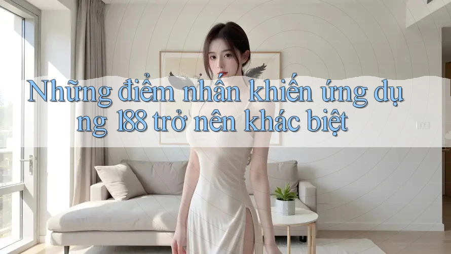 Những điểm nhấn khiến ứng dụng 188 trở nên khác biệt