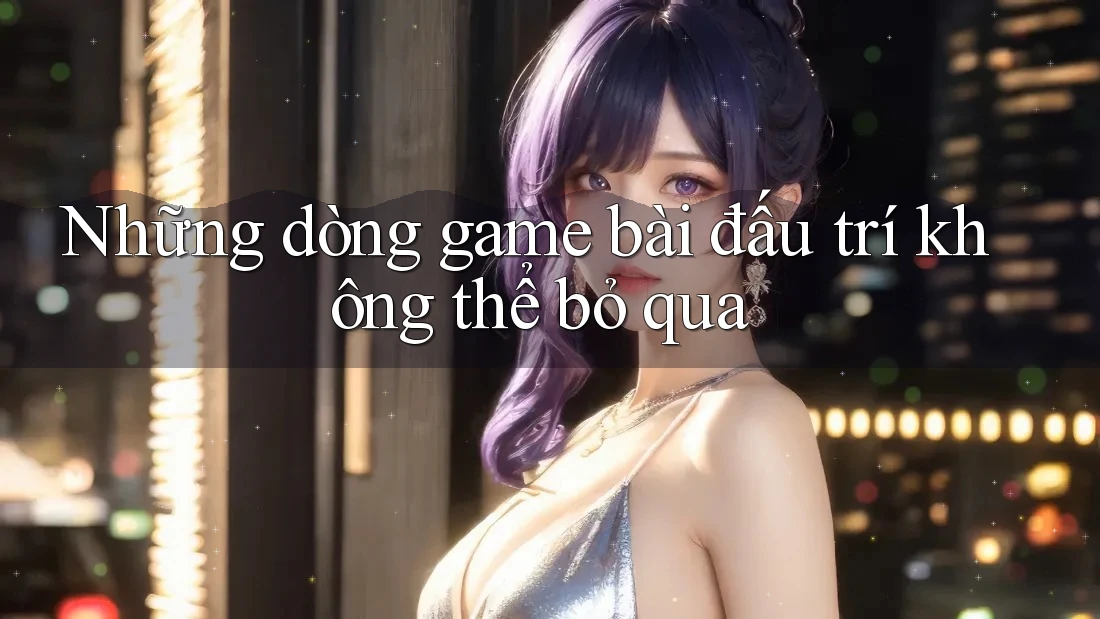 Những dòng game bài đấu trí không thể bỏ qua