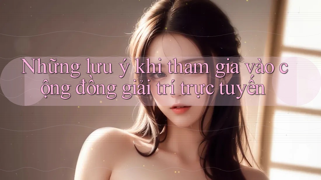 Những lưu ý khi tham gia vào cộng đồng giải trí trực tuyến