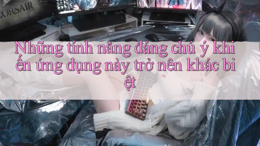 Những tính năng đáng chú ý khiến ứng dụng này trở nên khác biệt