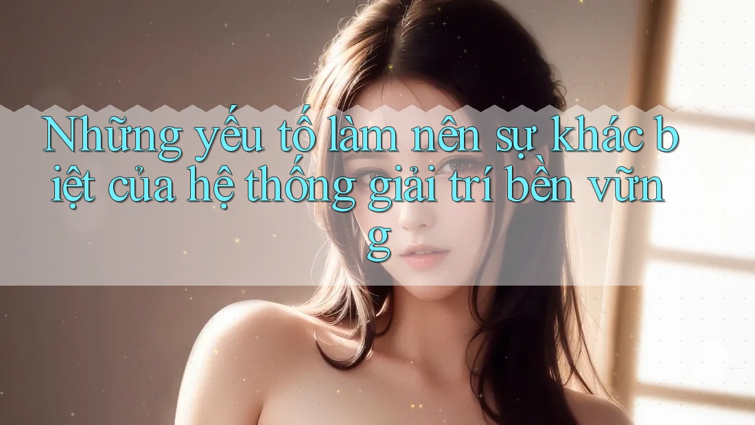 Những yếu tố làm nên sự khác biệt của hệ thống giải trí bền vững