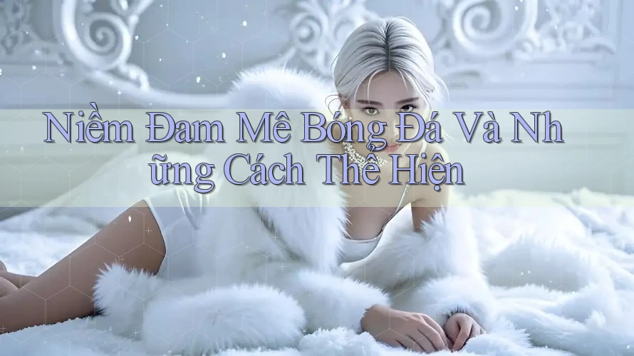 Niềm Đam Mê Bóng Đá Và Những Cách Thể Hiện