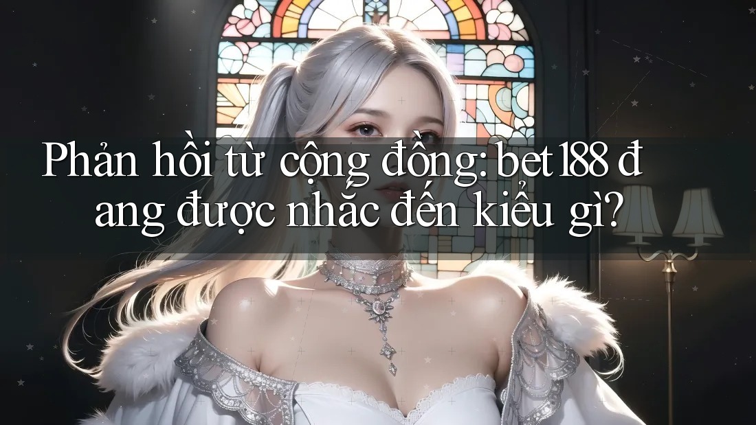 Phản hồi từ cộng đồng: bet188 đang được nhắc đến kiểu gì?