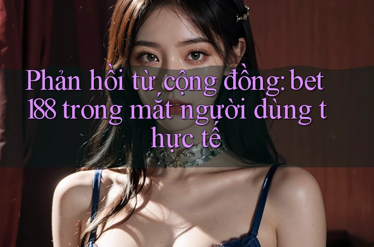 Phản hồi từ cộng đồng: bet188 trong mắt người dùng thực tế