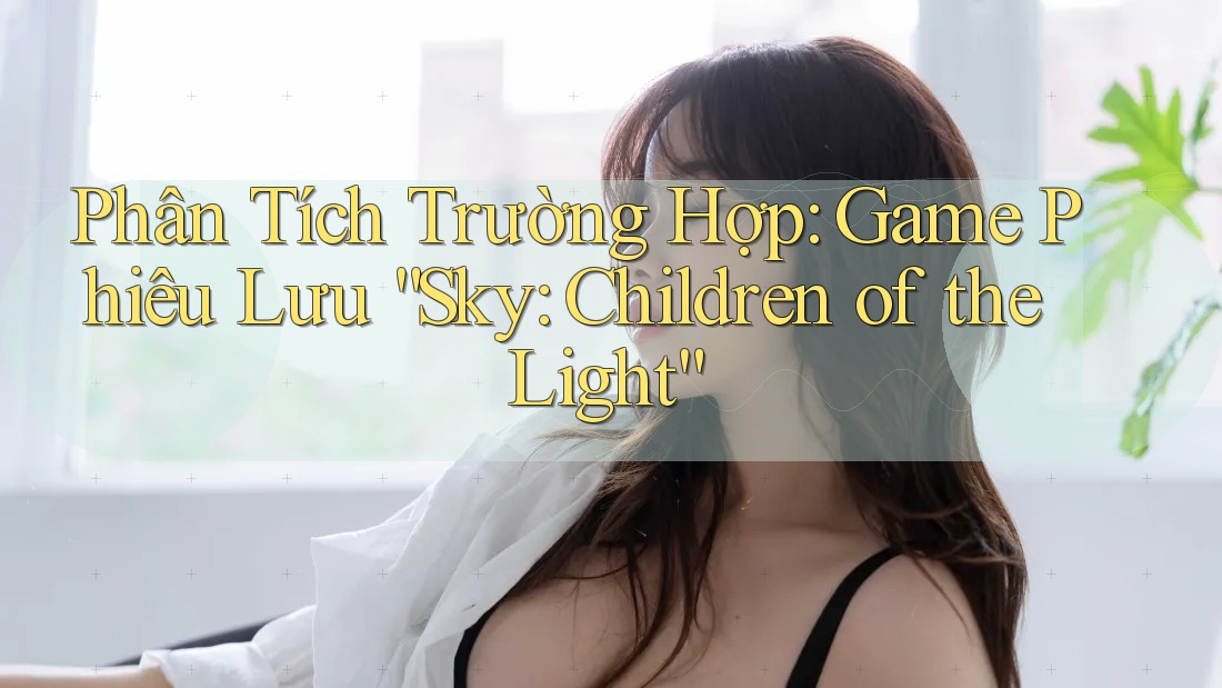 Phân Tích Trường Hợp: Game Phiêu Lưu “Sky: Children of the Light”