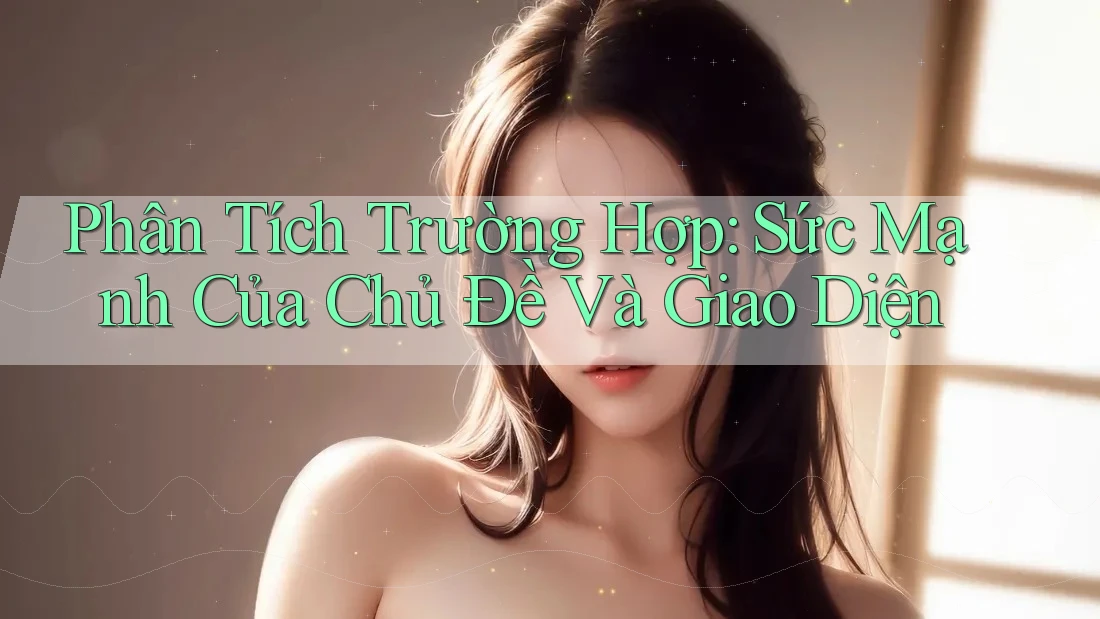 Phân Tích Trường Hợp: Sức Mạnh Của Chủ Đề Và Giao Diện
