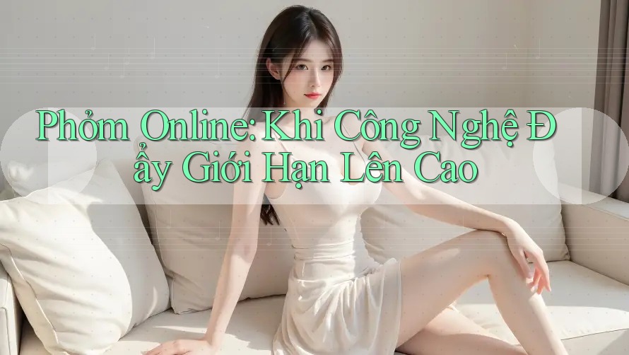 Phỏm Online: Khi Công Nghệ Đẩy Giới Hạn Lên Cao