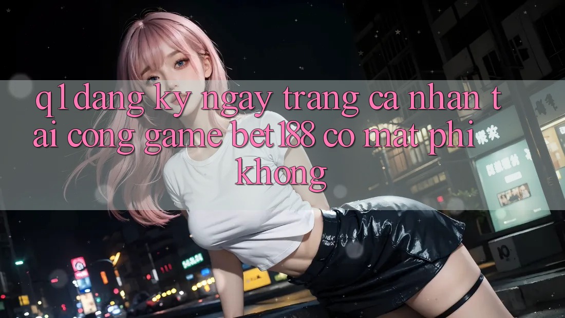 Q1: Đăng ký ngay trang cá nhân tại cổng game bet188 có mất phí không?