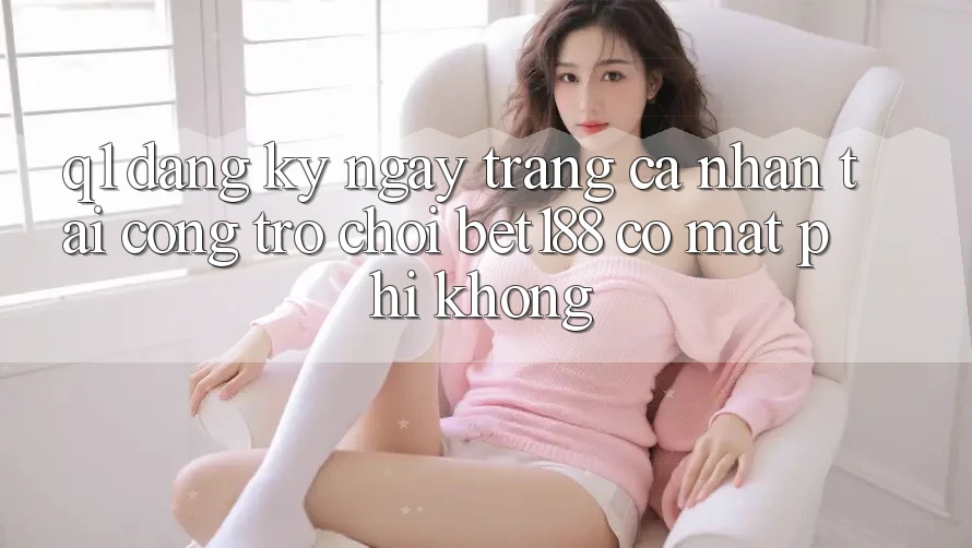 Q1: Đăng ký ngay trang cá nhân tại cổng trò chơi bet188 có mất phí không?