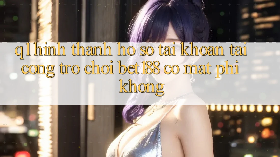 Q1: Hình thành hồ sơ tài khoản tại cổng trò chơi bet188 có mất phí không?